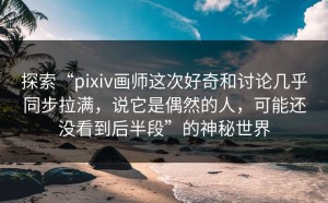 探索“pixiv画师这次好奇和讨论几乎同步拉满，说它是偶然的人，可能还没看到后半段”的神秘世界