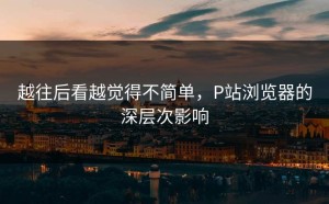 越往后看越觉得不简单，P站浏览器的深层次影响