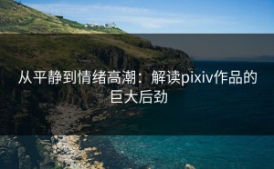 从平静到情绪高潮：解读pixiv作品的巨大后劲