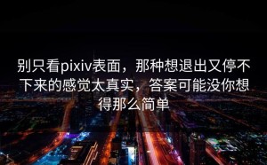 别只看pixiv表面，那种想退出又停不下来的感觉太真实，答案可能没你想得那么简单