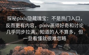 探秘pixiv隐藏瑰宝：不是热门入口，反而更有内容，pixiv画师好奇和讨论几乎同步拉满，知道的人不算多，但一旦看懂就很难忽略
