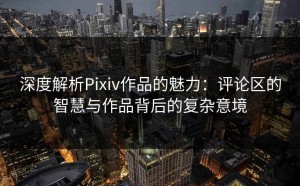 深度解析Pixiv作品的魅力：评论区的智慧与作品背后的复杂意境