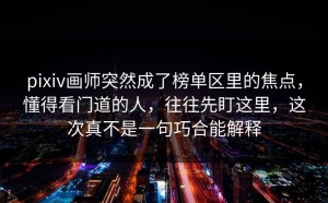 pixiv画师突然成了榜单区里的焦点，懂得看门道的人，往往先盯这里，这次真不是一句巧合能解释