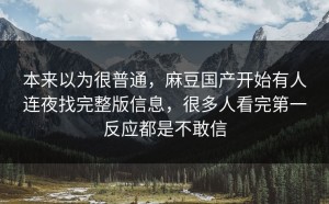 本来以为很普通，麻豆国产开始有人连夜找完整版信息，很多人看完第一反应都是不敢信