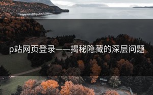 p站网页登录——揭秘隐藏的深层问题