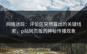 网络迷踪：评论区突然冒出的关键线索，p站网页版的神秘传播现象