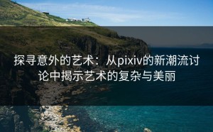 探寻意外的艺术：从pixiv的新潮流讨论中揭示艺术的复杂与美丽