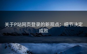 关于P站网页登录的新观点：细节决定成败