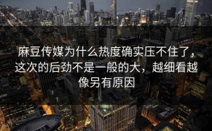 麻豆传媒为什么热度确实压不住了，这次的后劲不是一般的大，越细看越像另有原因