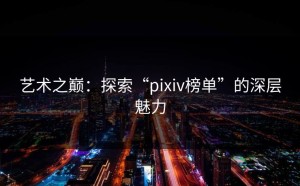 艺术之巅：探索“pixiv榜单”的深层魅力