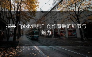 探寻“pixiv画师”创作背后的细节与魅力