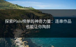 探索Pixiv榜单的神奇力量：连串作品也能让你陶醉
