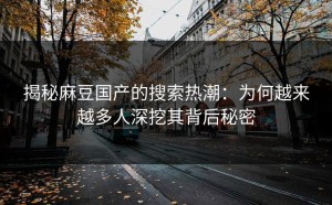 揭秘麻豆国产的搜索热潮：为何越来越多人深挖其背后秘密