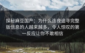 探秘麻豆国产：为什么连夜追寻完整版信息的人越来越多，令人惊叹的第一反应让你不敢相信