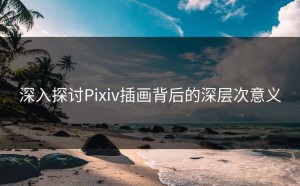 深入探讨Pixiv插画背后的深层次意义