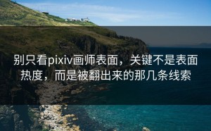 别只看pixiv画师表面，关键不是表面热度，而是被翻出来的那几条线索