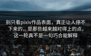 别只看pixiv作品表面，真正让人停不下来的，是那些越来越对得上的点，这一轮真不是一句巧合能解释