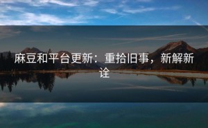 麻豆和平台更新：重拾旧事，新解新诠