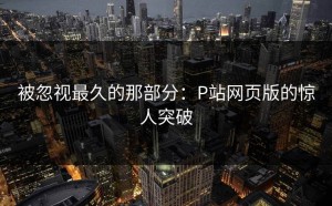 被忽视最久的那部分：P站网页版的惊人突破