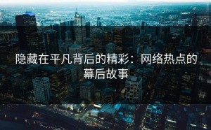 隐藏在平凡背后的精彩：网络热点的幕后故事