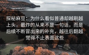 探秘麻豆：为什么看似普通却越刷越上头，最炸的从来不是一句话，而是后续不断冒出来的补充，越往后翻越觉得不止表面这些