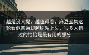 越是没人提，越值得看，麻豆全集这轮看似普通却越刷越上头，很多人错过的恰恰是最有用的部分