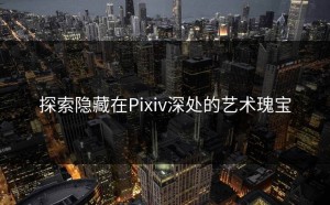 探索隐藏在Pixiv深处的艺术瑰宝