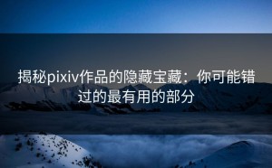 揭秘pixiv作品的隐藏宝藏：你可能错过的最有用的部分