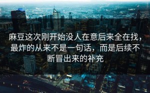 麻豆这次刚开始没人在意后来全在找，最炸的从来不是一句话，而是后续不断冒出来的补充