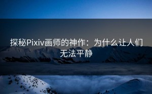 探秘Pixiv画师的神作：为什么让人们无法平静
