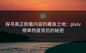 探寻真正耐看内容的藏身之地：pixiv榜单热度背后的秘密