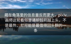 藏在角落里的信息量反而更大，pixiv画师这轮看似普通却越刷越上头，不是最热，却可能是最值得回头翻的一条