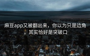 麻豆app又被翻出来，你以为只是边角，其实恰好是突破口