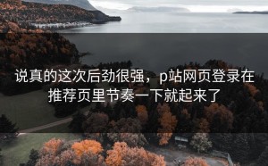 说真的这次后劲很强，p站网页登录在推荐页里节奏一下就起来了