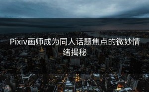Pixiv画师成为同人话题焦点的微妙情绪揭秘