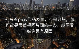 别只看pixiv作品表面，不是最热，却可能是最值得回头翻的一条，越细看越像另有原因