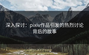深入探讨：pixiv作品引发的热烈讨论背后的故事