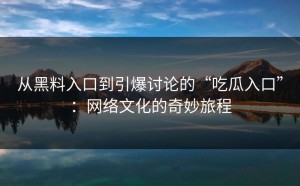 从黑料入口到引爆讨论的“吃瓜入口”：网络文化的奇妙旅程