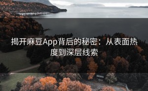 揭开麻豆App背后的秘密：从表面热度到深层线索