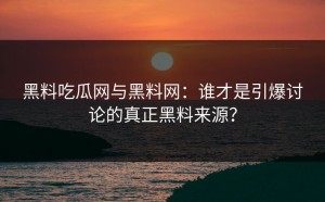 黑料吃瓜网与黑料网：谁才是引爆讨论的真正黑料来源？
