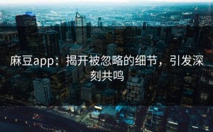 麻豆app：揭开被忽略的细节，引发深刻共鸣