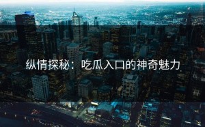 纵情探秘：吃瓜入口的神奇魅力
