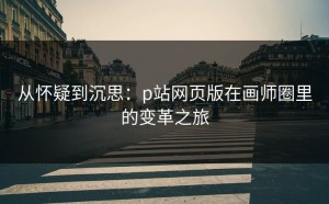 从怀疑到沉思：p站网页版在画师圈里的变革之旅