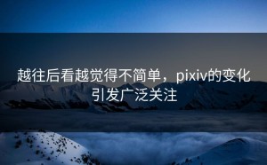 越往后看越觉得不简单，pixiv的变化引发广泛关注