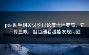 p站助手相关讨论讨论度悄悄变高，它不算显眼，但越细看越能发现问题
