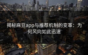揭秘麻豆app与推荐机制的变革：为何风向如此迅速