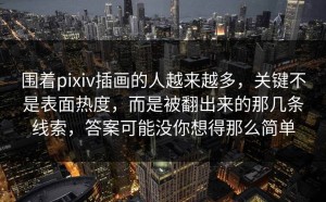 围着pixiv插画的人越来越多，关键不是表面热度，而是被翻出来的那几条线索，答案可能没你想得那么简单