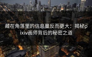 藏在角落里的信息量反而更大：揭秘pixiv画师背后的秘密之道