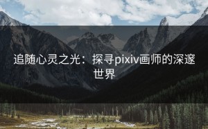 追随心灵之光：探寻pixiv画师的深邃世界