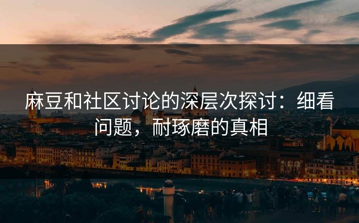 麻豆和社区讨论的深层次探讨:细看问题,耐琢磨的真相 麻豆和社区讨论的深层次探讨:细看问题,耐琢磨的真相